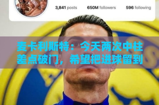麦卡利斯特：今天两次中柱差点破门，希望把进球留到决赛