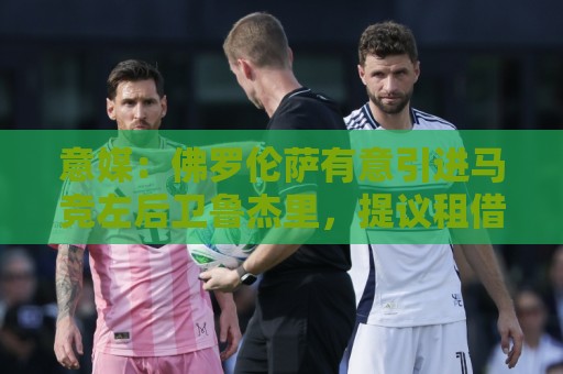 意媒：佛罗伦萨有意引进马竞左后卫鲁杰里，提议租借+选择买断
