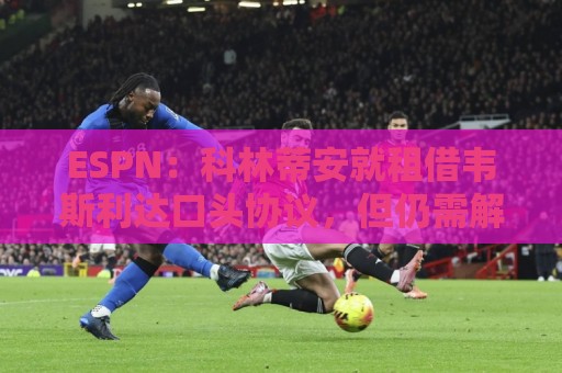 ESPN：科林蒂安就租借韦斯利达口头协议，但仍需解决转会禁令问题