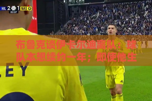 布鲁克谈伊卡尔迪离队：球队本想续约一年；即使他生气我们也爱他