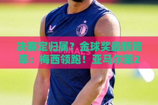 决赛定归属?金球奖最新赔率:梅西领跑!亚马尔第2、罗德里第4 决赛定归属?金球奖最新赔率:梅西领跑!亚马尔第2、罗德里第4