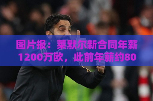 图片报:莱默尔新合同年薪1200万欧,此前年薪约800万-900万欧 图片报:莱默尔新合同年薪1200万欧,此前年薪约800万-900万欧