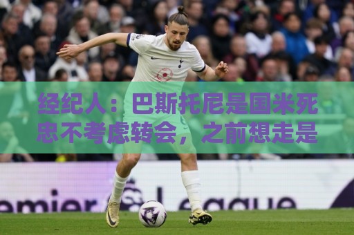 经纪人:巴斯托尼是国米死忠不考虑转会,之前想走是因为尤文那事 经纪人:巴斯托尼是国米死忠不考虑转会,之前想走是因为尤文那事