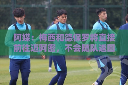 阿媒:梅西和德保罗将直接前往迈阿密,不会随队返回阿根廷 阿媒:梅西和德保罗将直接前往迈阿密,不会随队返回阿根廷