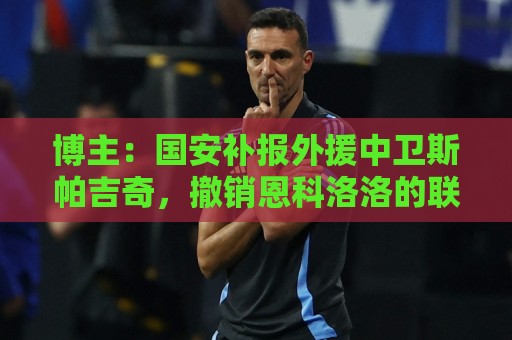 博主:国安补报外援中卫斯帕吉奇,撤销恩科洛洛的联赛报名 博主:国安补报外援中卫斯帕吉奇,撤销恩科洛洛的联赛报名