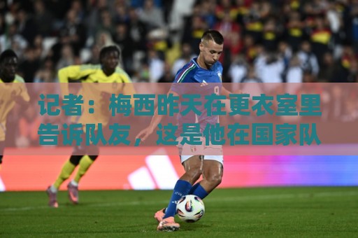 记者:梅西昨天在更衣室里告诉队友,这是他在国家队的最后一战 记者:梅西昨天在更衣室里告诉队友,这是他在国家队的最后一战