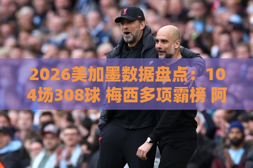 2026美加墨数据盘点:104场308球 梅西多项霸榜 阿根廷黄牌最多 2026美加墨数据盘点:104场308球 梅西多项霸榜 阿根廷黄牌最多