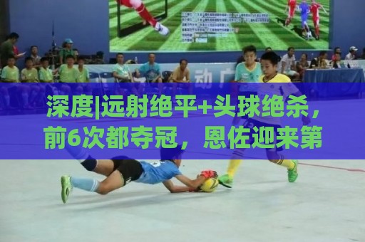 深度|远射绝平+头球绝杀,前6次都夺冠,恩佐迎来第7场大赛决赛 深度|远射绝平+头球绝杀,前6次都夺冠,恩佐迎来第7场大赛决赛