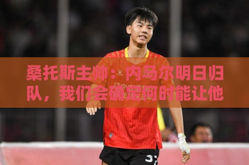 桑托斯主帅:内马尔明日归队,我们会确定何时能让他上场比赛 桑托斯主帅:内马尔明日归队,我们会确定何时能让他上场比赛