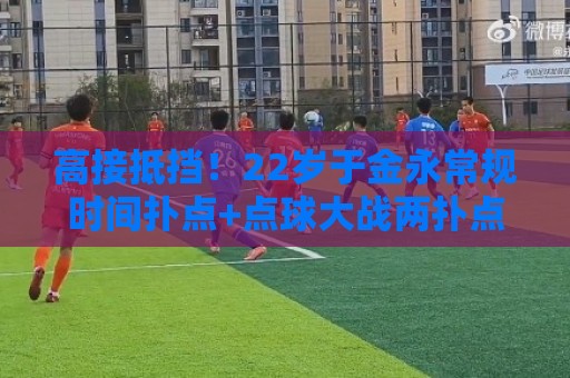 高接抵挡!22岁于金永常规时间扑点+点球大战两扑点助泰山晋级8强 高接抵挡!22岁于金永常规时间扑点+点球大战两扑点助泰山晋级8强
