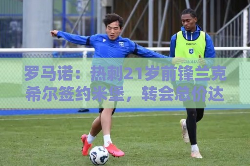 罗马诺：热刺21岁前锋兰克希尔签约米堡，转会总价达2000万镑