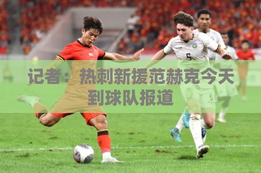 记者：热刺新援范赫克今天到球队报道