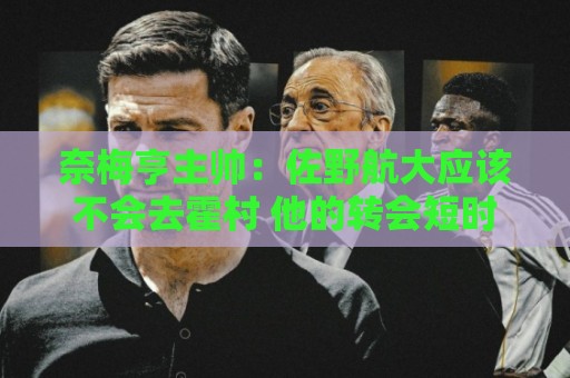 奈梅亨主帅:佐野航大应该不会去霍村 他的转会短时间内难解决 奈梅亨主帅:佐野航大应该不会去霍村 他的转会短时间内难解决