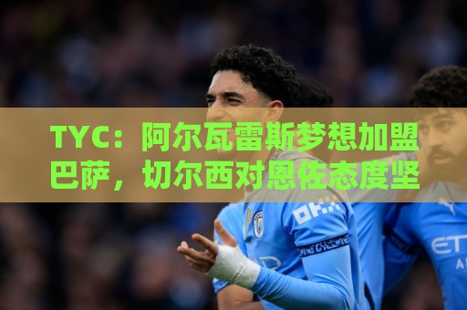 TYC：阿尔瓦雷斯梦想加盟巴萨，切尔西对恩佐态度坚决