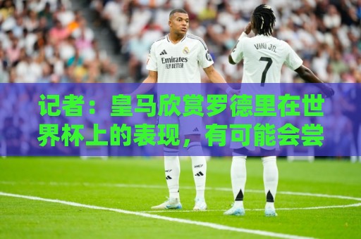 记者:皇马欣赏罗德里在世界杯上的表现,有可能会尝试引入他 记者:皇马欣赏罗德里在世界杯上的表现,有可能会尝试引入他