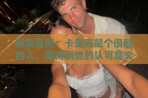 蒂莱曼斯:卡里克是个很酷的人,能得到他的认可意义重大 蒂莱曼斯:卡里克是个很酷的人,能得到他的认可意义重大