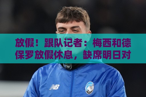 放假!跟队记者:梅西和德保罗放假休息,缺席明日对阵芝加哥火焰 放假!跟队记者:梅西和德保罗放假休息,缺席明日对阵芝加哥火焰