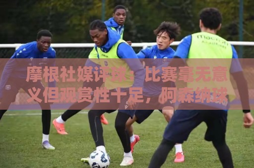 摩根社媒评球:比赛毫无意义但观赏性十足,阿森纳球员都发挥出色 摩根社媒评球:比赛毫无意义但观赏性十足,阿森纳球员都发挥出色