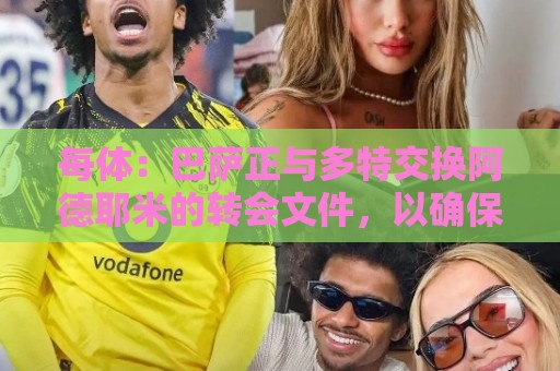 每体:巴萨正与多特交换阿德耶米的转会文件,以确保万无一失 每体:巴萨正与多特交换阿德耶米的转会文件,以确保万无一失