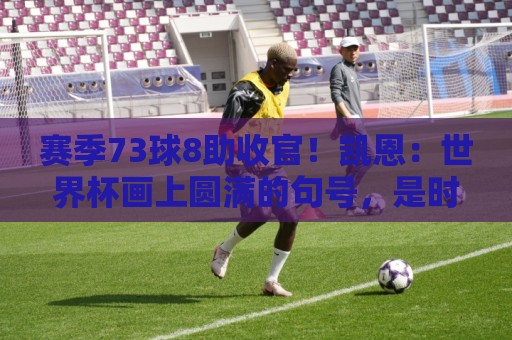 赛季73球8助收官！凯恩：世界杯画上圆满的句号，是时候休息了