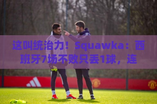 这叫统治力!Squawka:西班牙7场不败只丢1球,连赢欧洲杯+世界杯 这叫统治力!Squawka:西班牙7场不败只丢1球,连赢欧洲杯+世界杯
