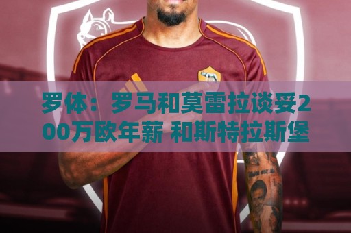 罗体:罗马和莫雷拉谈妥200万欧年薪 和斯特拉斯堡还有1000万差距 罗体:罗马和莫雷拉谈妥200万欧年薪 和斯特拉斯堡还有1000万差距
