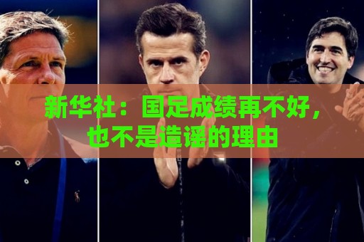新华社：国足成绩再不好，也不是造谣的理由