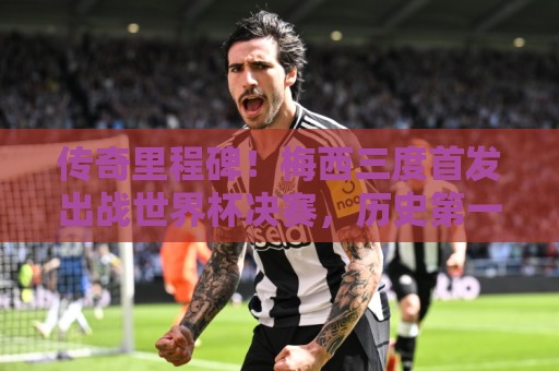传奇里程碑！梅西三度首发出战世界杯决赛，历史第一人