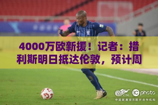 4000万欧新援!记者:措利斯明日抵达伦敦,预计周三正式加盟枪手 4000万欧新援!记者:措利斯明日抵达伦敦,预计周三正式加盟枪手