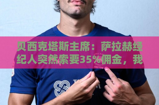 贝西克塔斯主席:萨拉赫经纪人突然索要35%佣金,我们不可能接受 贝西克塔斯主席:萨拉赫经纪人突然索要35%佣金,我们不可能接受