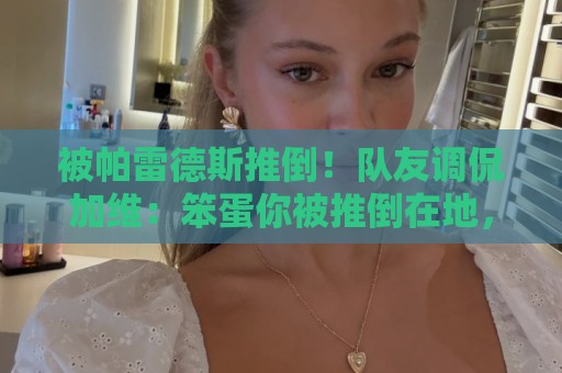 被帕雷德斯推倒！队友调侃加维：笨蛋你被推倒在地，直接被拿捏了