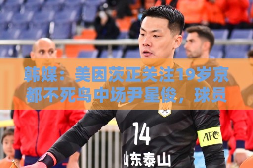 韩媒:美因茨正关注19岁京都不死鸟中场尹星俊,球员接近入籍日本 韩媒:美因茨正关注19岁京都不死鸟中场尹星俊,球员接近入籍日本