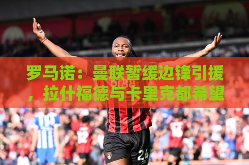 罗马诺:曼联暂缓边锋引援,拉什福德与卡里克都希望先尝试合作 罗马诺:曼联暂缓边锋引援,拉什福德与卡里克都希望先尝试合作