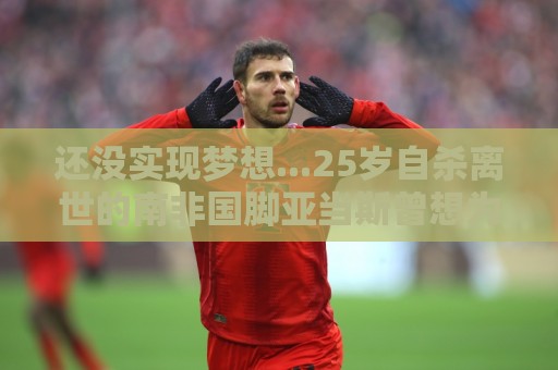 还没实现梦想...25岁自杀离世的南非国脚亚当斯曾想为利物浦效力