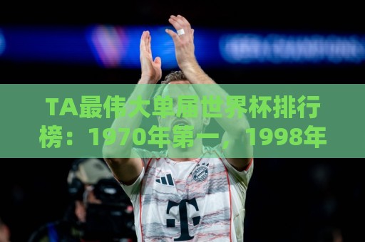 TA最伟大单届世界杯排行榜:1970年第一,1998年第四,2026年第十 TA最伟大单届世界杯排行榜:1970年第一,1998年第四,2026年第十