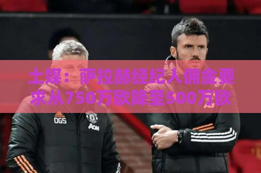 土媒:萨拉赫经纪人佣金要求从750万欧降至500万欧 土媒:萨拉赫经纪人佣金要求从750万欧降至500万欧