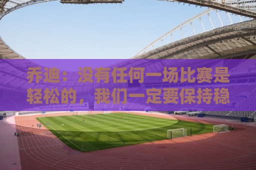 乔迪:没有任何一场比赛是轻松的,我们一定要保持稳定性 乔迪:没有任何一场比赛是轻松的,我们一定要保持稳定性