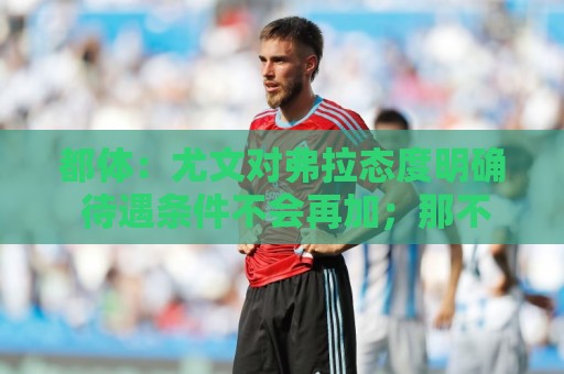 都体：尤文对弗拉态度明确 待遇条件不会再加；那不勒斯也在关注