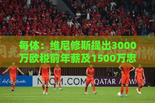 每体：维尼修斯提出3000万欧税前年薪及1500万忠诚奖，老佛爷不满