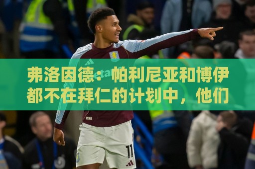 弗洛因德：帕利尼亚和博伊都不在拜仁的计划中，他们自己清楚这点