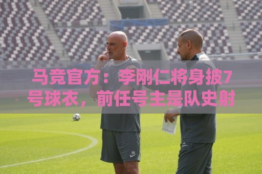 马竞官方:李刚仁将身披7号球衣,前任号主是队史射手王格列兹曼 马竞官方:李刚仁将身披7号球衣,前任号主是队史射手王格列兹曼