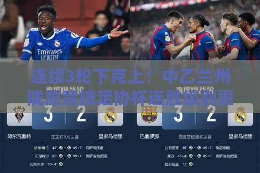 连续3轮下克上！中乙兰州陇原竞技足协杯连胜级别更高联赛队进8强