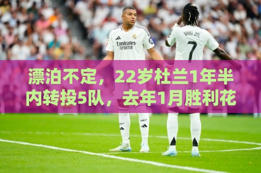 漂泊不定，22岁杜兰1年半内转投5队，去年1月胜利花7700万欧引进