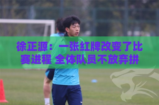 徐正源:一张红牌改变了比赛进程 全体队员不放弃拼到最后一刻 徐正源:一张红牌改变了比赛进程 全体队员不放弃拼到最后一刻
