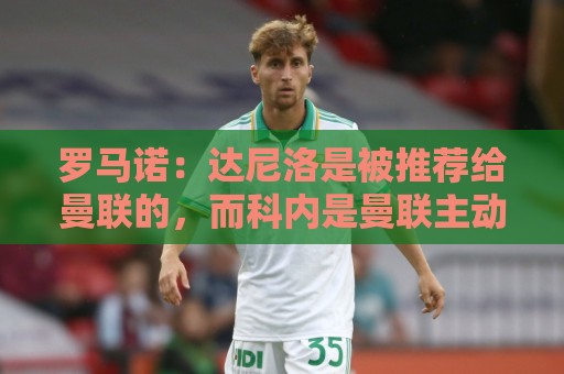 罗马诺：达尼洛是被推荐给曼联的，而科内是曼联主动去联系的