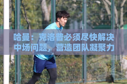 哈曼:克洛普必须尽快解决中场问题,营造团队凝聚力也很重要 哈曼:克洛普必须尽快解决中场问题,营造团队凝聚力也很重要