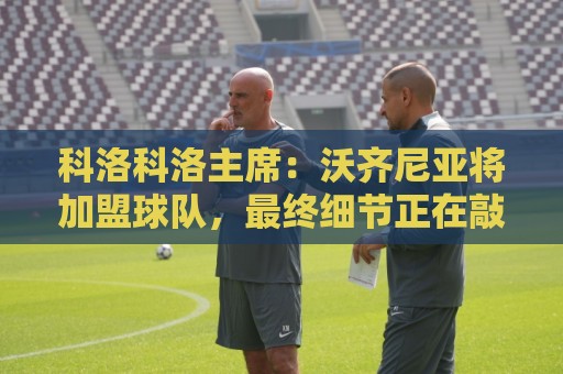 科洛科洛主席:沃齐尼亚将加盟球队,最终细节正在敲定中 科洛科洛主席:沃齐尼亚将加盟球队,最终细节正在敲定中