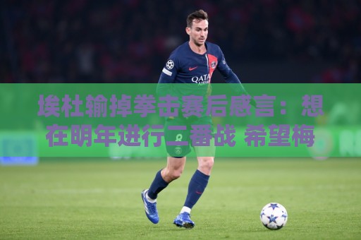 埃杜输掉拳击赛后感言：想在明年进行二番战 希望梅西留在国家队