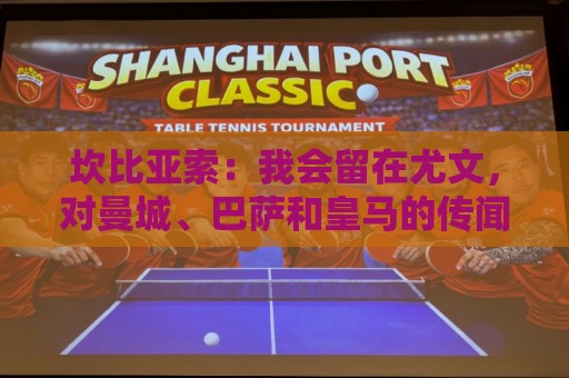坎比亚索：我会留在尤文，对曼城、巴萨和皇马的传闻已经习惯了
