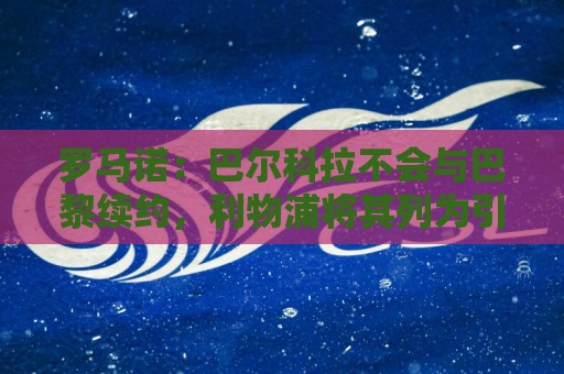 罗马诺：巴尔科拉不会与巴黎续约，利物浦将其列为引援首选目标